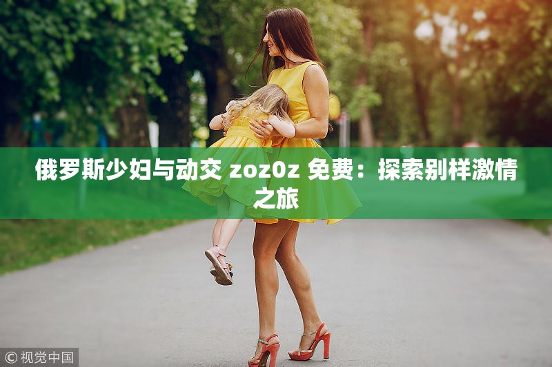 俄罗斯少妇与动交 zoz0z 免费：探索别样激情之旅