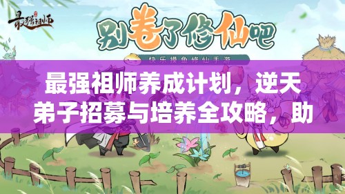 最强祖师养成计划，逆天弟子招募与培养全攻略，助你铸就传奇仙途之路