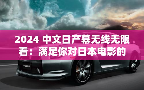 2024 中文日产幕无线无限看：满足你对日本电影的无限畅享