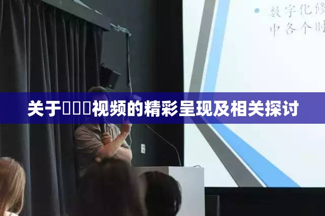 关于屄屄屄视频的精彩呈现及相关探讨