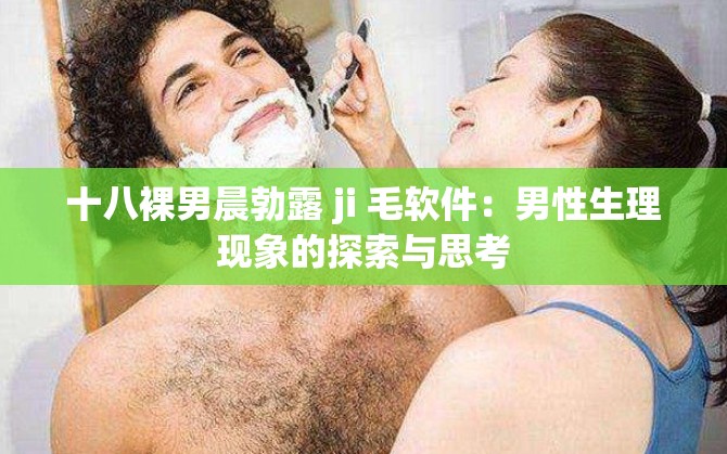 十八裸男晨勃露 ji 毛软件：男性生理现象的探索与思考