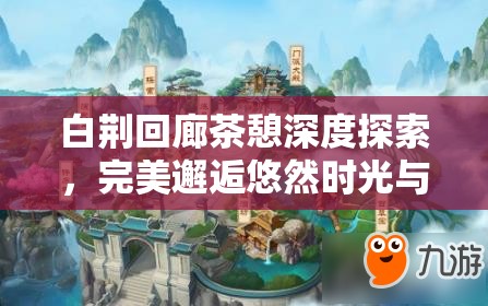 白荆回廊茶憩深度探索，完美邂逅悠然时光与详尽攻略指南