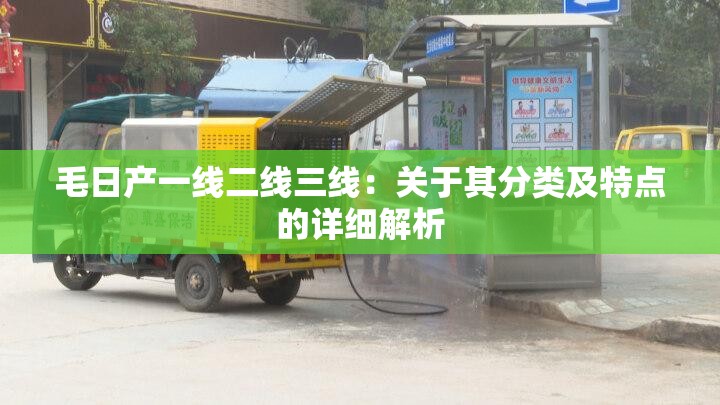 毛日产一线二线三线：关于其分类及特点的详细解析