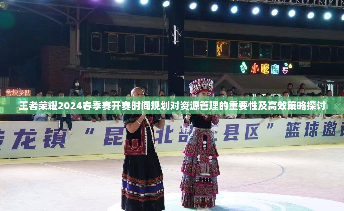 王者荣耀2024春季赛开赛时间规划对资源管理的重要性及高效策略探讨