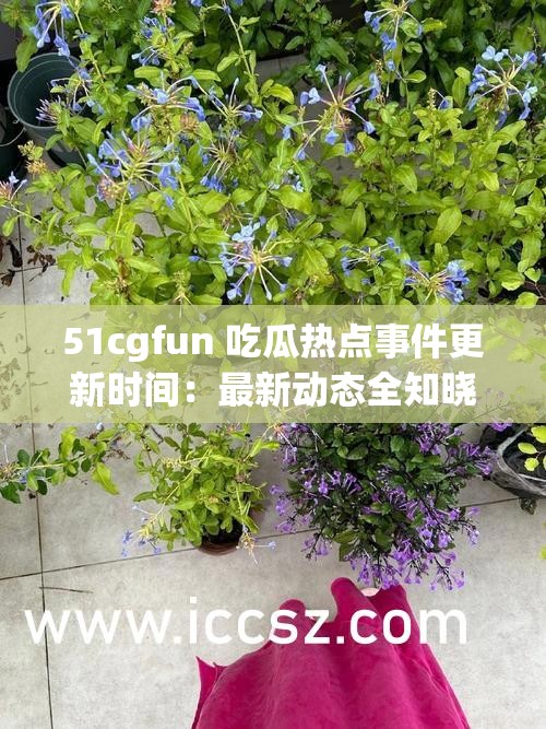 51cgfun 吃瓜热点事件更新时间：最新动态全知晓