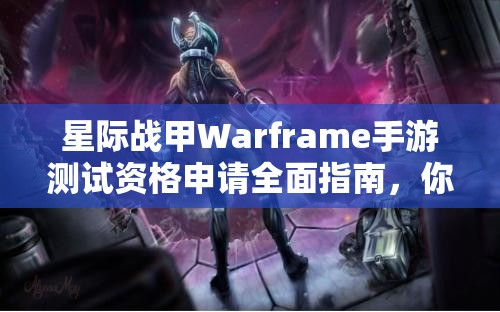 星际战甲Warframe手游测试资格申请全面指南，你准备好迎接挑战了吗？