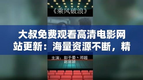 大叔免费观看高清电影网站更新：海量资源不断，精彩持续呈现