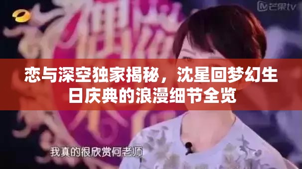 恋与深空独家揭秘，沈星回梦幻生日庆典的浪漫细节全览