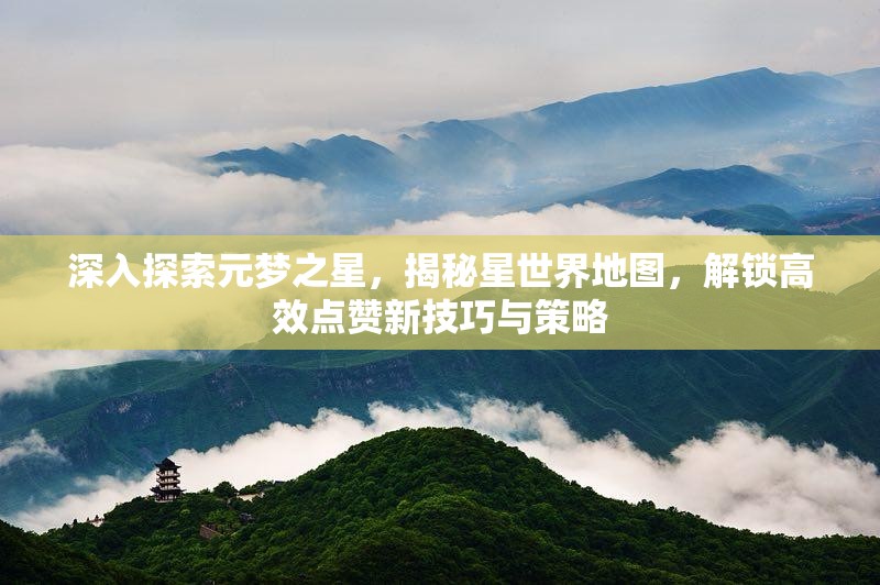 深入探索元梦之星，揭秘星世界地图，解锁高效点赞新技巧与策略
