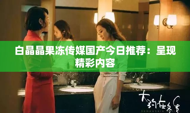 白晶晶果冻传媒国产今日推荐：呈现精彩内容