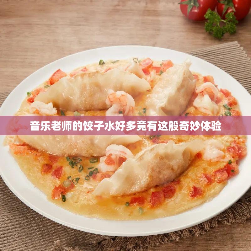 音乐老师的饺子水好多竟有这般奇妙体验