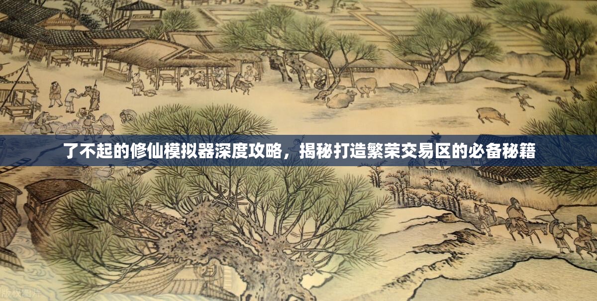 了不起的修仙模拟器深度攻略，揭秘打造繁荣交易区的必备秘籍