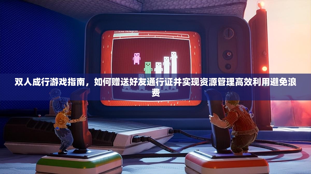 双人成行游戏指南，如何赠送好友通行证并实现资源管理高效利用避免浪费