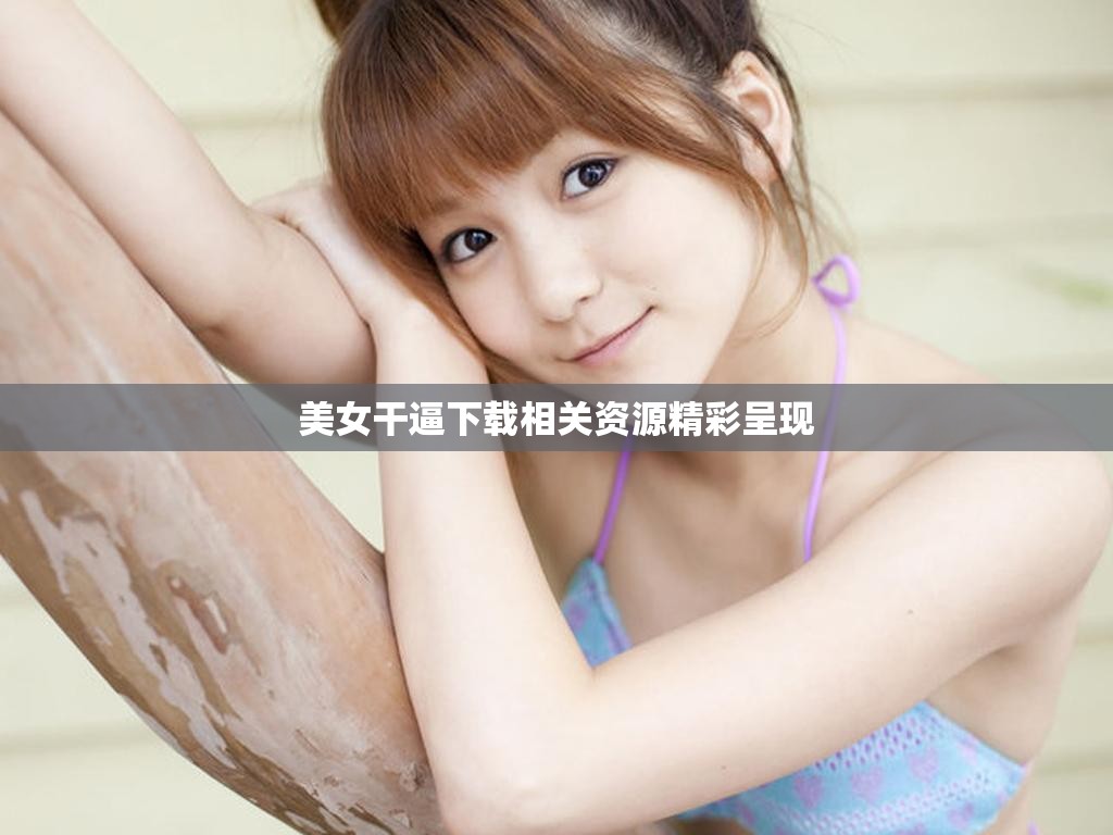 美女干逼下载相关资源精彩呈现