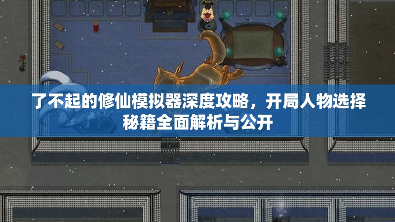 了不起的修仙模拟器深度攻略，开局人物选择秘籍全面解析与公开