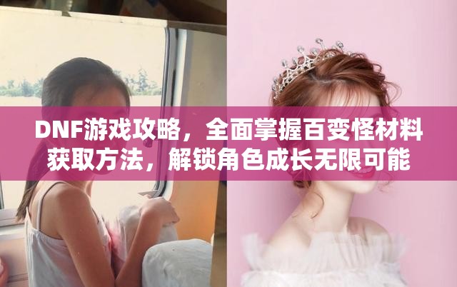 DNF游戏攻略，全面掌握百变怪材料获取方法，解锁角色成长无限可能
