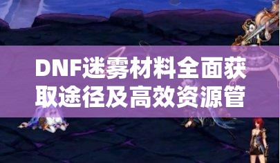 DNF迷雾材料全面获取途径及高效资源管理策略指南