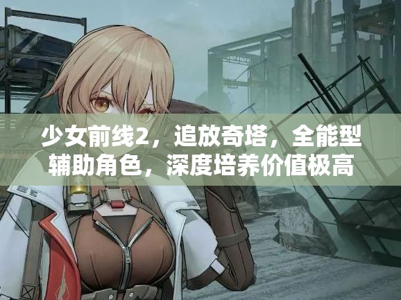 少女前线2，追放奇塔，全能型辅助角色，深度培养价值极高