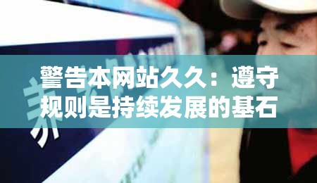 警告本网站久久：遵守规则是持续发展的基石