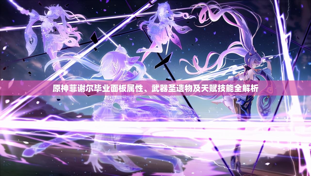 原神菲谢尔毕业面板属性、武器圣遗物及天赋技能全解析