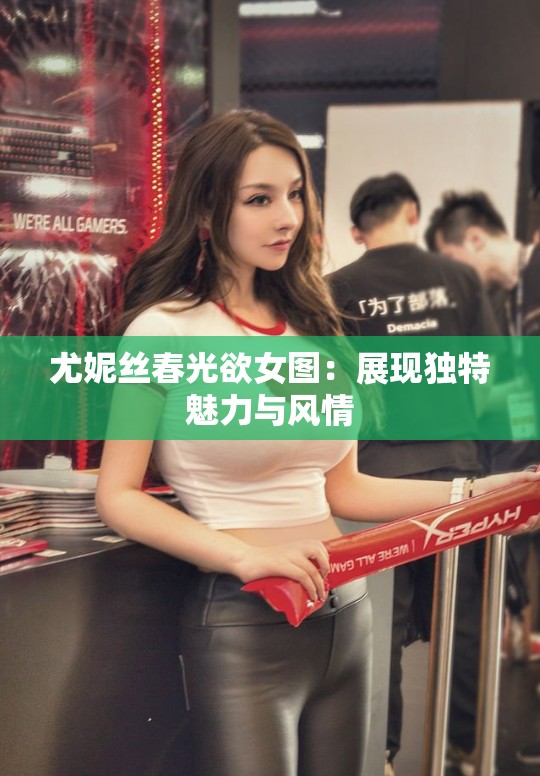 尤妮丝春光欲女图：展现独特魅力与风情