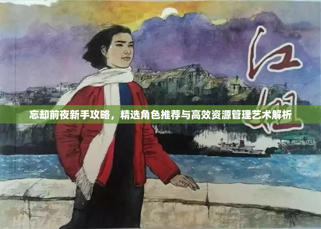 忘却前夜新手攻略，精选角色推荐与高效资源管理艺术解析