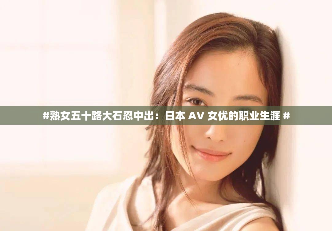 #熟女五十路大石忍中出：日本 AV 女优的职业生涯 #