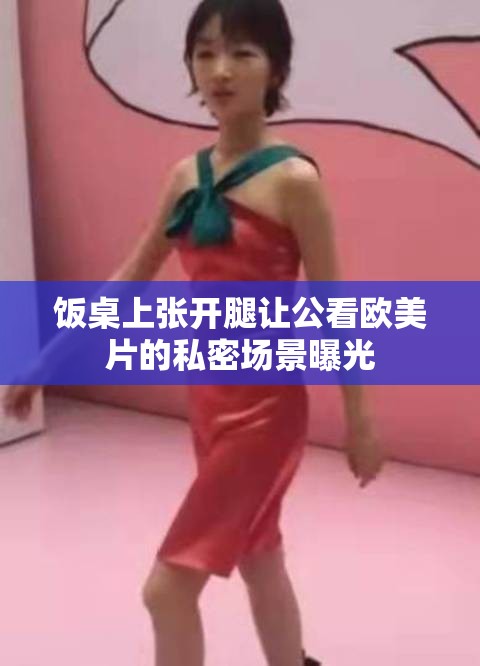 饭桌上张开腿让公看欧美片的私密场景曝光