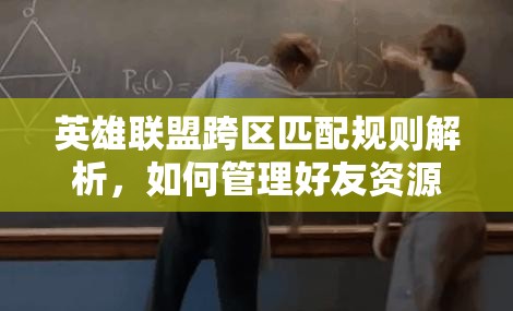 英雄联盟跨区匹配规则解析，如何管理好友资源、掌握技巧并避免浪费以最大化游戏价值
