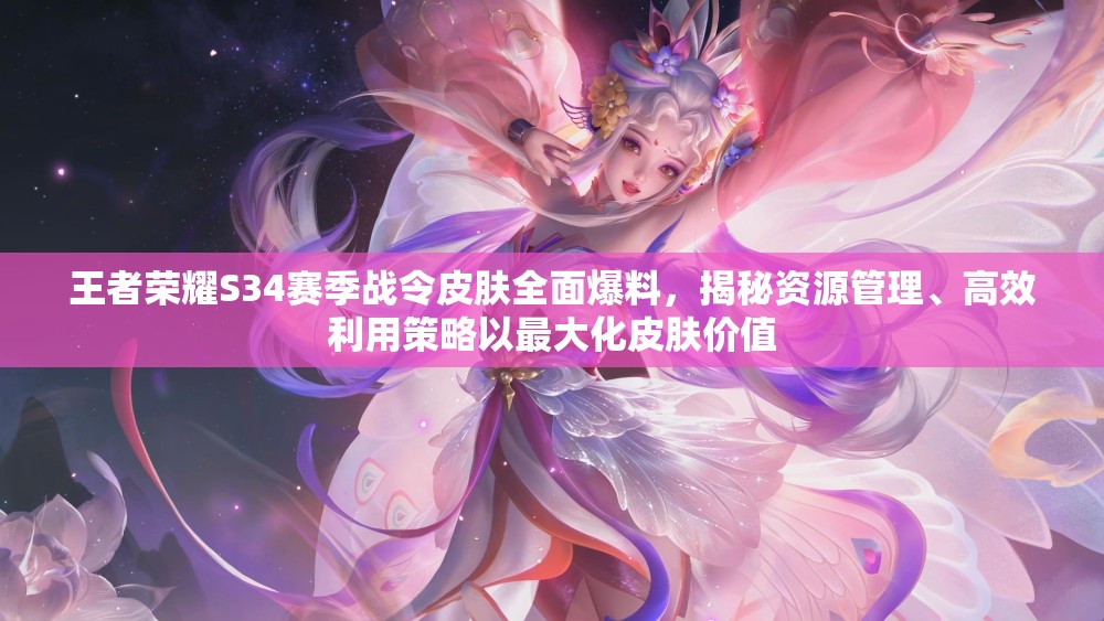 王者荣耀S34赛季战令皮肤全面爆料，揭秘资源管理、高效利用策略以最大化皮肤价值