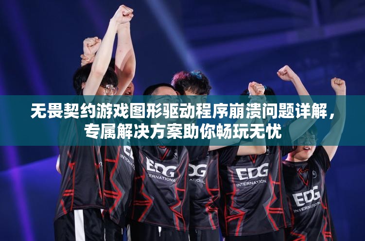 无畏契约游戏图形驱动程序崩溃问题详解，专属解决方案助你畅玩无忧
