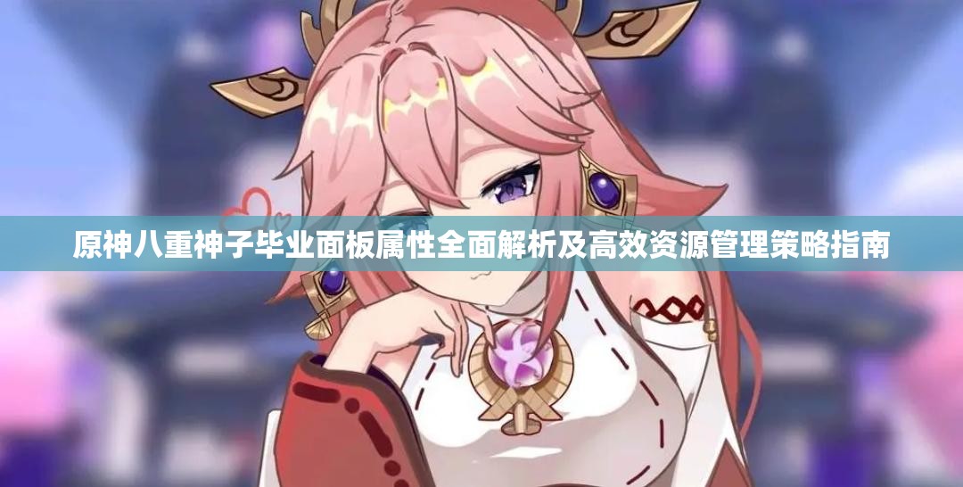 原神八重神子毕业面板属性全面解析及高效资源管理策略指南