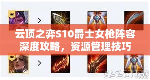 云顶之弈S10爵士女枪阵容深度攻略，资源管理技巧与最大化战斗价值策略