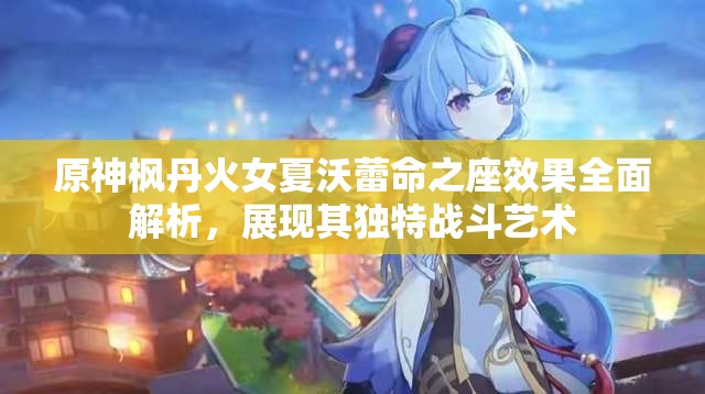 原神枫丹火女夏沃蕾命之座效果全面解析，展现其独特战斗艺术