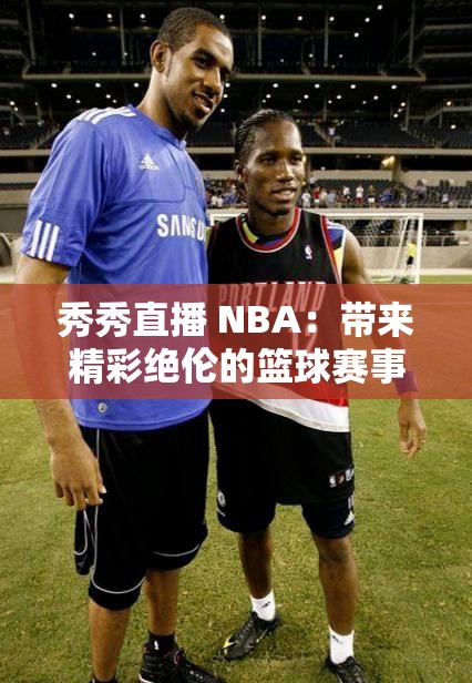 秀秀直播 NBA：带来精彩绝伦的篮球赛事直播体验