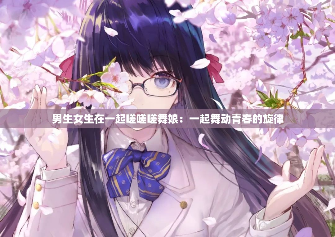 男生女生在一起嗟嗟嗟舞娘：一起舞动青春的旋律