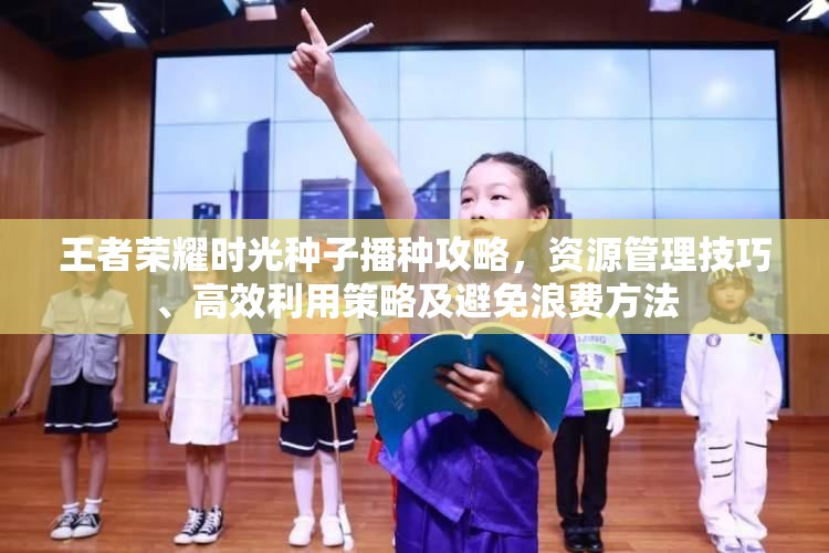 王者荣耀时光种子播种攻略，资源管理技巧、高效利用策略及避免浪费方法