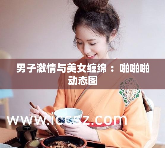 男子激情与美女缠绵 ：啪啪啪动态图