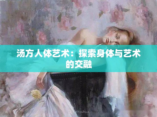 汤方人体艺术：探索身体与艺术的交融