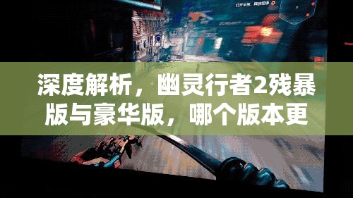 深度解析，幽灵行者2残暴版与豪华版，哪个版本更符合你的游戏需求？