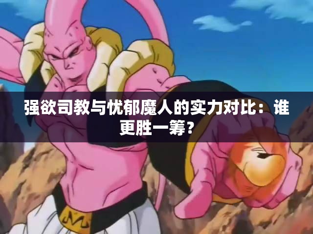 强欲司教与忧郁魔人的实力对比：谁更胜一筹？