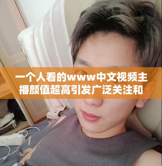 一个人看的www中文视频主播颜值超高引发广泛关注和讨论