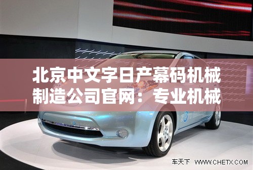 北京中文字日产幕码机械制造公司官网：专业机械制造的卓越之选