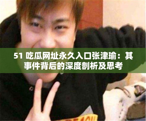 51 吃瓜网址永久入口张津瑜：其事件背后的深度剖析及思考