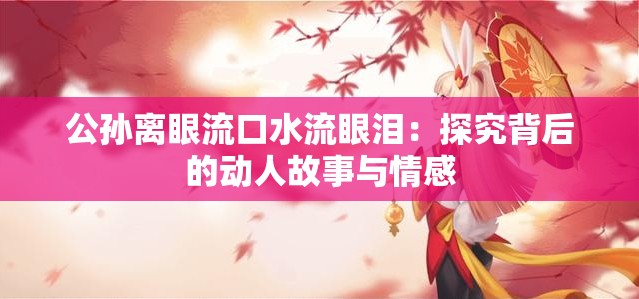 公孙离眼流口水流眼泪：探究背后的动人故事与情感
