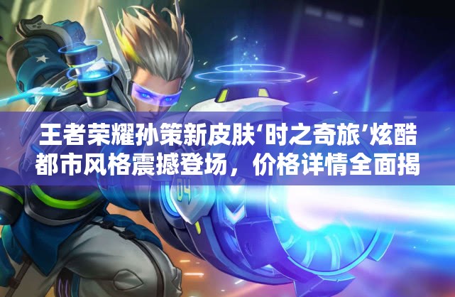 王者荣耀孙策新皮肤‘时之奇旅’炫酷都市风格震撼登场，价格详情全面揭秘！