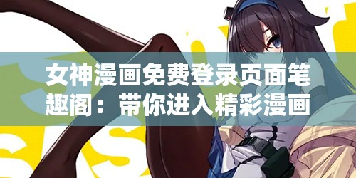 女神漫画免费登录页面笔趣阁：带你进入精彩漫画世界