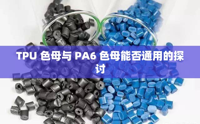 TPU 色母与 PA6 色母能否通用的探讨