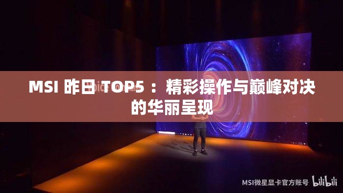 MSI 昨日 TOP5 ：精彩操作与巅峰对决的华丽呈现