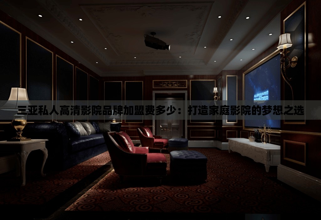 三亚私人高清影院品牌加盟费多少：打造家庭影院的梦想之选